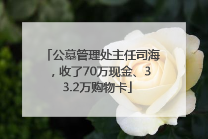 公墓管理处主任司海，收了70万现金、33.2万购物卡