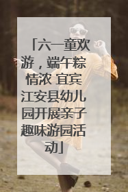 六一童欢游，端午粽情浓 宜宾江安县幼儿园开展亲子趣味游园活动