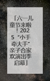 六一儿童节来啦！2025“小手牵大手”亲子合家欢演出季启幕
