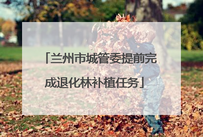 兰州市城管委提前完成退化林补植任务