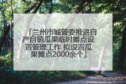 兰州市城管委推进自产自销瓜果临时摊点设置管理工作 拟设置瓜果摊点2000余个