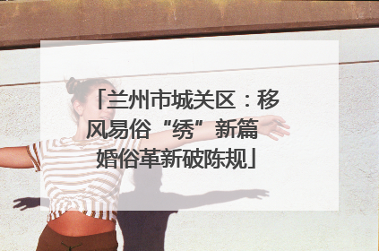 兰州市城关区：移风易俗“绣”新篇 婚俗革新破陈规