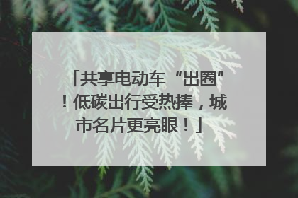 共享电动车“出圈”！低碳出行受热捧，城市名片更亮眼！