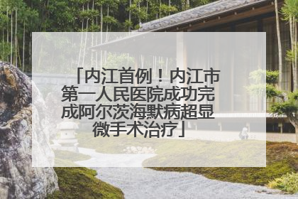 内江首例！内江市第一人民医院成功完成阿尔茨海默病超显微手术治疗