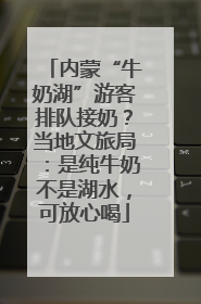 内蒙“牛奶湖”游客排队接奶？当地文旅局：是纯牛奶不是湖水，可放心喝