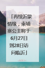 再续沂蒙情缘，柬埔寨公主将于6月27日到28日访问临沂