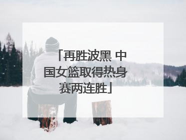 再胜波黑 中国女篮取得热身赛两连胜