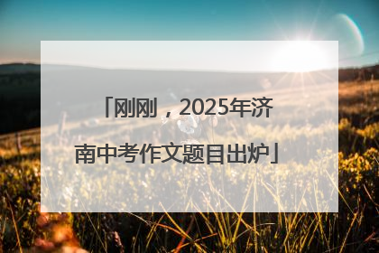 刚刚，2025年济南中考作文题目出炉