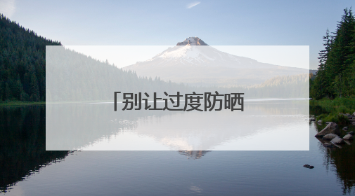 别让过度防晒“偷走”你的骨头！防晒和健康之间这样平衡