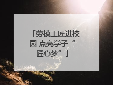 劳模工匠进校园 点亮学子“匠心梦”
