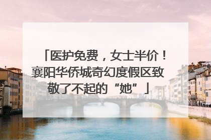 医护免费，女士半价！襄阳华侨城奇幻度假区致敬了不起的“她”