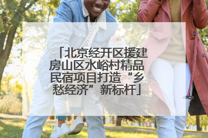 北京经开区援建房山区水峪村精品民宿项目打造“乡愁经济”新标杆