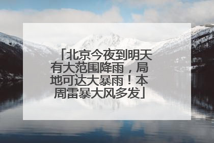 北京今夜到明天有大范围降雨，局地可达大暴雨！本周雷暴大风多发