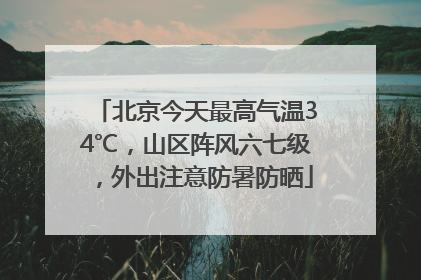 北京今天最高气温34℃，山区阵风六七级，外出注意防暑防晒