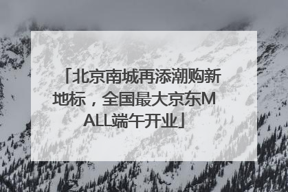 北京南城再添潮购新地标，全国最大京东MALL端午开业
