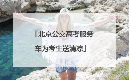 北京公交高考服务车为考生送清凉