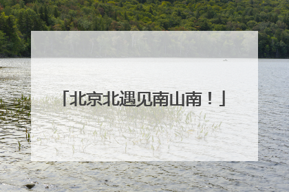 北京北遇见南山南！