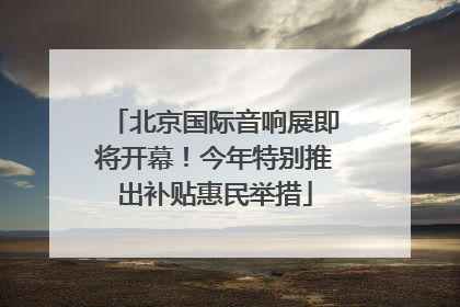 北京国际音响展即将开幕！今年特别推出补贴惠民举措