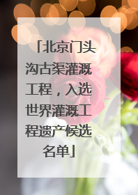 北京门头沟古渠灌溉工程，入选世界灌溉工程遗产候选名单