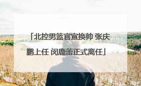 北控男篮官宣换帅 张庆鹏上任 闵鹿蕾正式离任