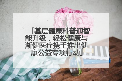 基层健康科普迎智能升级，轻松健康与渐健医疗携手推出健康公益专项行动