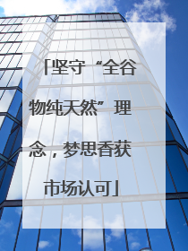 坚守“全谷物纯天然”理念，梦思香获市场认可