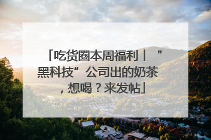 吃货圈本周福利丨“黑科技”公司出的奶茶，想喝？来发帖