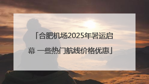 合肥机场2025年暑运启幕 一些热门航线价格优惠