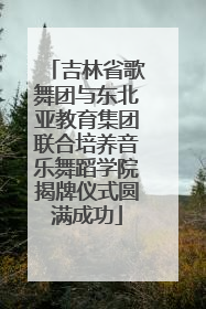 吉林省歌舞团与东北亚教育集团联合培养音乐舞蹈学院揭牌仪式圆满成功