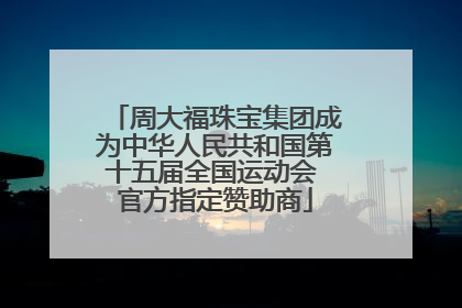 周大福珠宝集团成为中华人民共和国第十五届全国运动会 官方指定赞助商