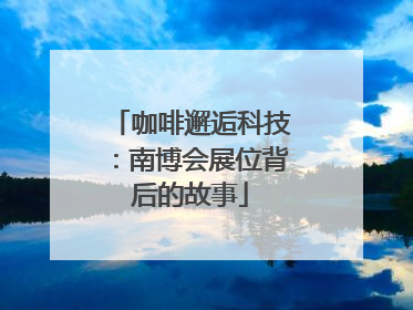 咖啡邂逅科技：南博会展位背后的故事