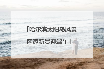 哈尔滨太阳岛风景区添新景迎端午