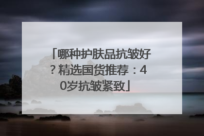 哪种护肤品抗皱好？精选国货推荐：40岁抗皱紧致