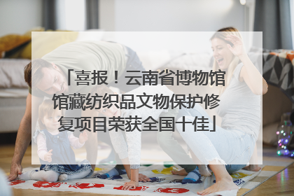 喜报！云南省博物馆馆藏纺织品文物保护修复项目荣获全国十佳