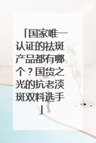 国家唯一认证的祛斑产品都有哪个？国货之光的抗老淡斑双料选手