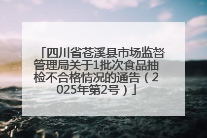 四川省苍溪县市场监督管理局关于1批次食品抽检不合格情况的通告（2025年第2号）