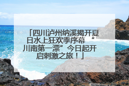 四川泸州纳溪揭开夏日水上狂欢季序幕 “川南第一漂”今日起开启刺激之旅！