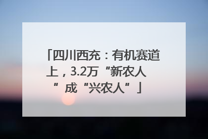 四川西充：有机赛道上，3.2万“新农人”成“兴农人”