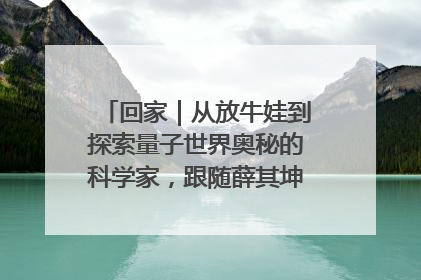 回家｜从放牛娃到探索量子世界奥秘的科学家，跟随薛其坤重访梦想起点