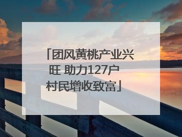 团风黄桃产业兴旺 助力127户村民增收致富