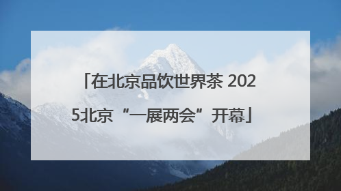 在北京品饮世界茶 2025北京“一展两会”开幕