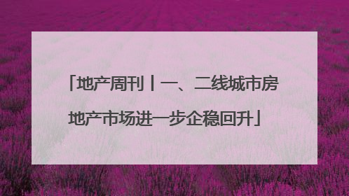 地产周刊丨一、二线城市房地产市场进一步企稳回升