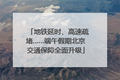 地铁延时、高速疏堵……端午假期北京交通保障全面升级