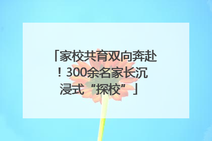 家校共育双向奔赴！300余名家长沉浸式“探校”