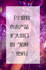 宁夏特色农产品扩大出口的“抢鲜”密码