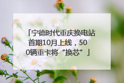 宁德时代重庆换电站首期10月上线，500辆重卡将“换芯”