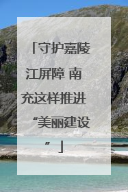 守护嘉陵江屏障 南充这样推进“美丽建设”
