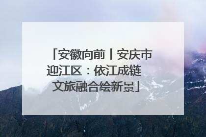 安徽向前丨安庆市迎江区：依江成链 文旅融合绘新景