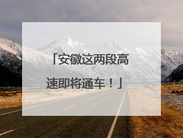 安徽这两段高速即将通车！