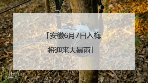 安徽6月7日入梅 将迎来大暴雨